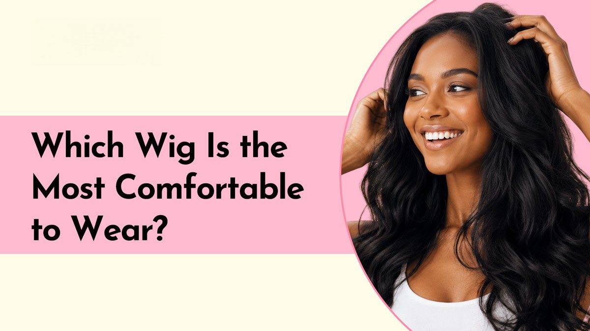 Which Wig Is the Most Comfortable to Wear? A Complete Guide